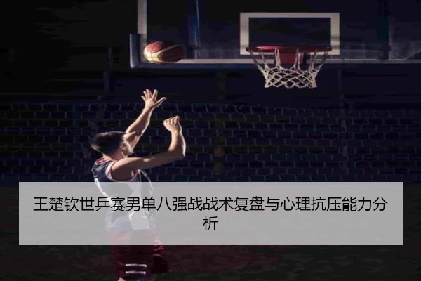 王楚钦世乒赛男单八强战战术复盘与心理抗压能力分析